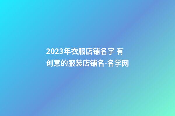 2023年衣服店铺名字 有创意的服装店铺名-名学网-第1张-店铺起名-玄机派